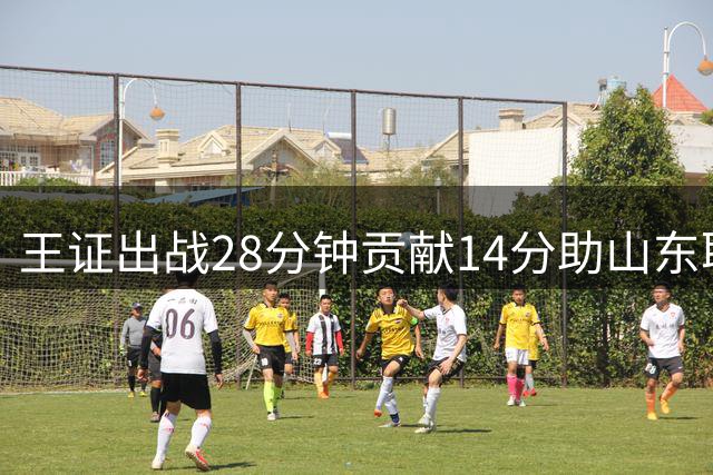 王证出战28分钟贡献14分助山东取胜